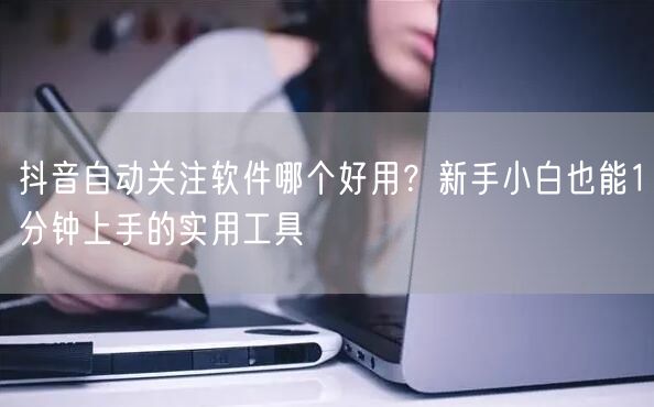 抖音自动关注软件哪个好用？新手小白也能1分钟上手的实用工具