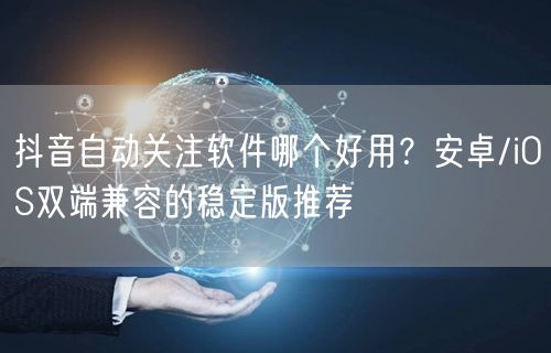 抖音自动关注软件哪个好用？安卓/iOS双端兼容的稳定版推荐