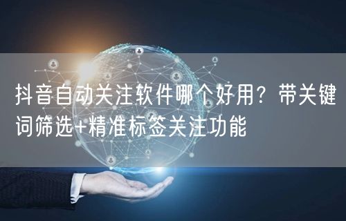 抖音自动关注软件哪个好用？带关键词筛选+精准标签关注功能
