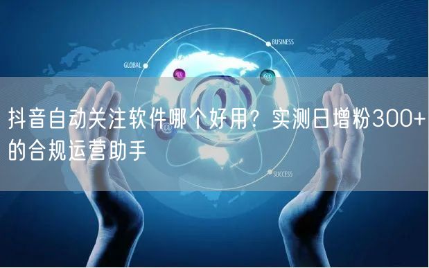 抖音自动关注软件哪个好用？实测日增粉300+的合规运营助手