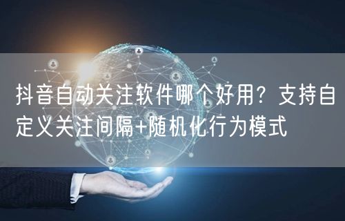 抖音自动关注软件哪个好用？支持自定义关注间隔+随机化行为模式