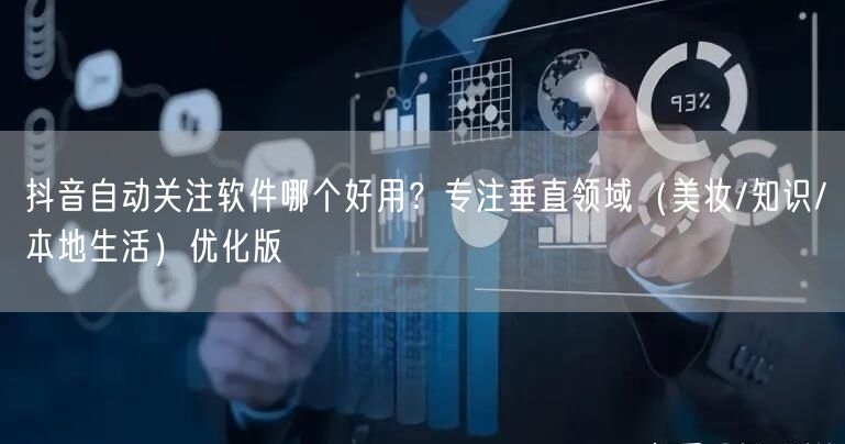 抖音自动关注软件哪个好用？专注垂直领域（美妆/知识/本地生活）优化版