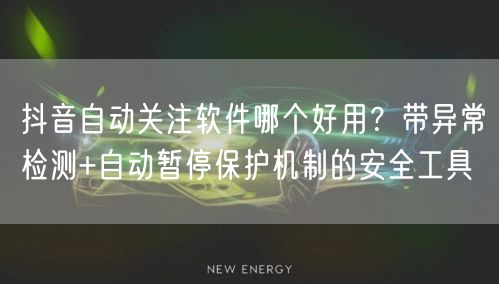 抖音自动关注软件哪个好用？带异常检测+自动暂停保护机制的安全工具