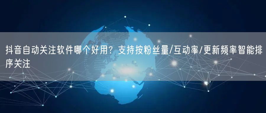 抖音自动关注软件哪个好用？支持按粉丝量/互动率/更新频率智能排序关注
