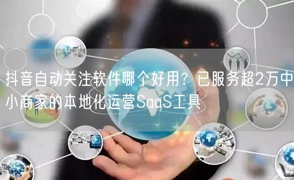 抖音自动关注软件哪个好用？已服务超2万中小商家的本地化运营SaaS工具