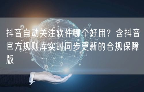 抖音自动关注软件哪个好用？含抖音官方规则库实时同步更新的合规保障版