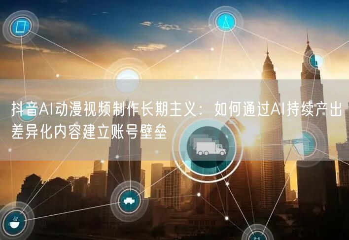 抖音AI动漫视频制作长期主义：如何通过AI持续产出差异化内容建立账号壁垒