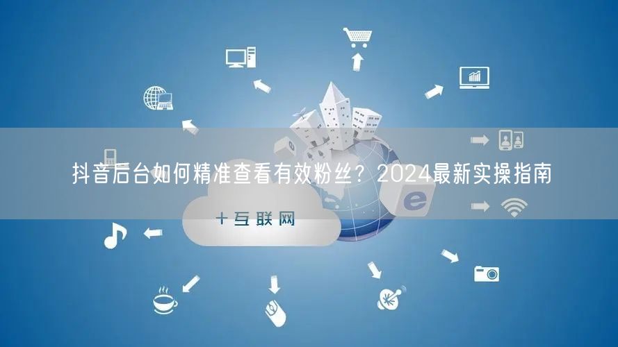 抖音后台如何精准查看有效粉丝？2024最新实操指南