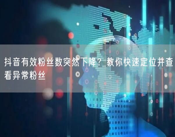 抖音有效粉丝数下降？教你定位异常粉丝的实用技巧