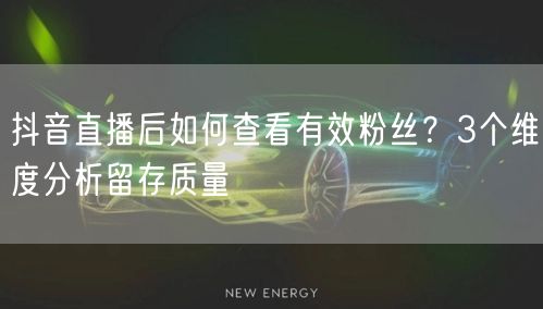 抖音直播后，3维度教你分析有效粉丝留存质量