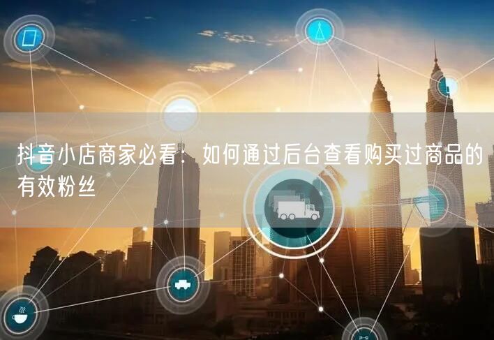 商家指南：抖音小店后台查看商品购买有效粉丝方法