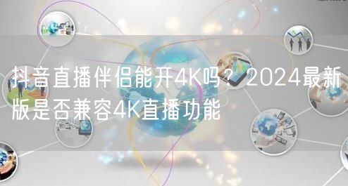 抖音直播伴侣2024版：能否实现4K直播与画质优化？