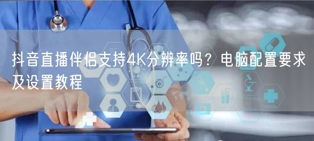 抖音直播伴侣4K解析：电脑配置与高画质设置教程