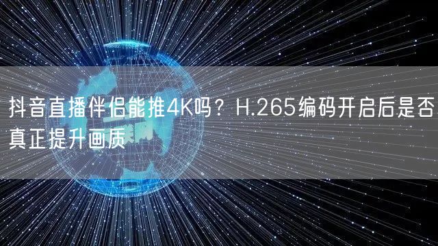抖音直播伴侣4K直播攻略：H.265编码提升画质解析