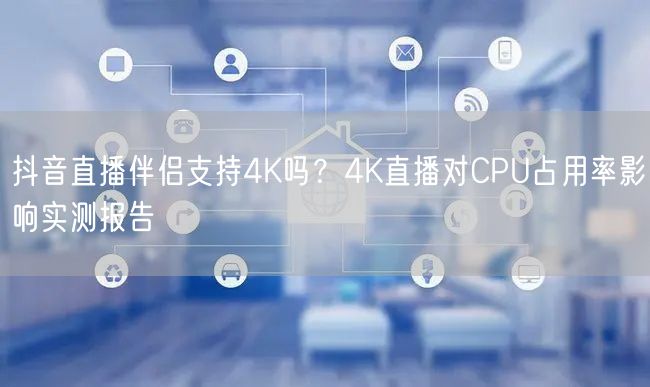 抖音直播伴侣4K实测：CPU占用率与画质优化解析