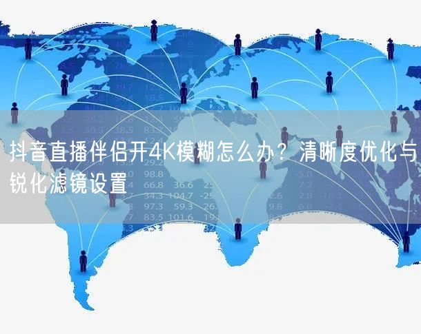 抖音直播伴侣4K模糊？清晰度优化+锐化滤镜提升画质