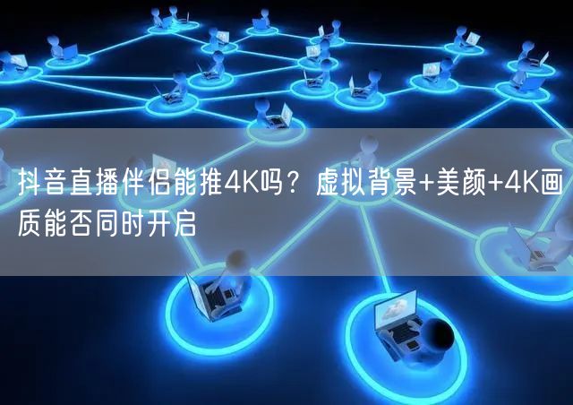 抖音直播伴侣：4K画质、虚拟背景与智能美颜能否共存？