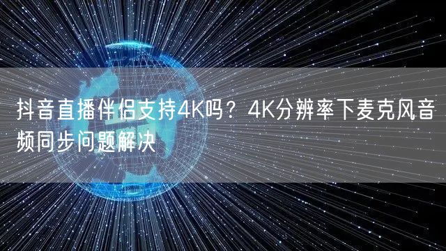抖音直播伴侣：4K画质优化与麦克风音画同步解决方案