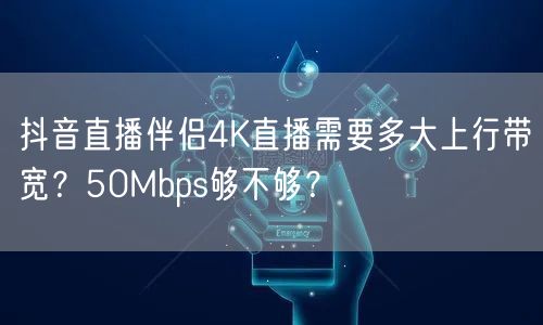 抖音直播伴侣4K直播，上行带宽50Mbps够用吗？