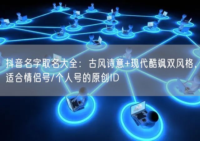 抖音名字精选：古风诗意&现代酷飒，情侣/个人号ID全攻略