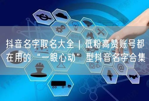 抖音名字取名大全｜低粉高赞账号都在用的“一眼心动”型抖音名字合集