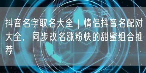 抖音名字取名大全｜情侣抖音名配对大全，同步改名涨粉快的甜蜜组合推荐