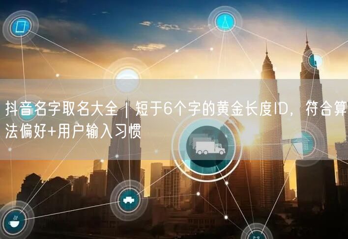 抖音名字取名大全｜短于6个字的黄金长度ID，符合算法偏好+用户输入习惯
