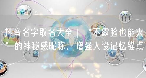 抖音名字取名大全｜“不露脸也能火”的神秘感昵称，增强人设记忆锚点