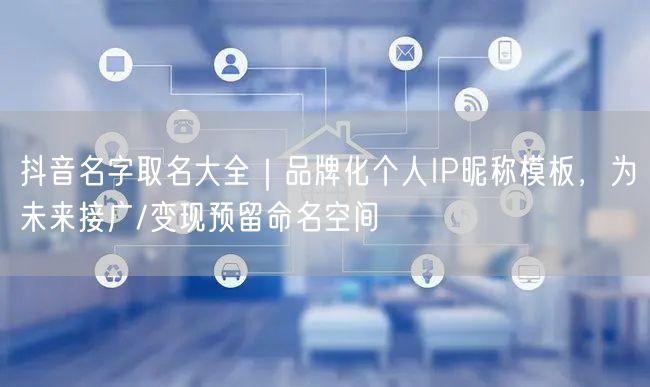 抖音名字取名大全｜品牌化个人IP昵称模板，为未来接广/变现预留命名空间