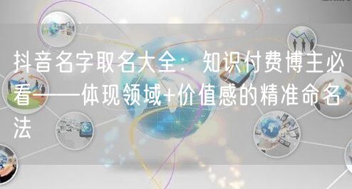 抖音名字取名大全：知识付费博主必看——体现领域+价值感的精准命名法