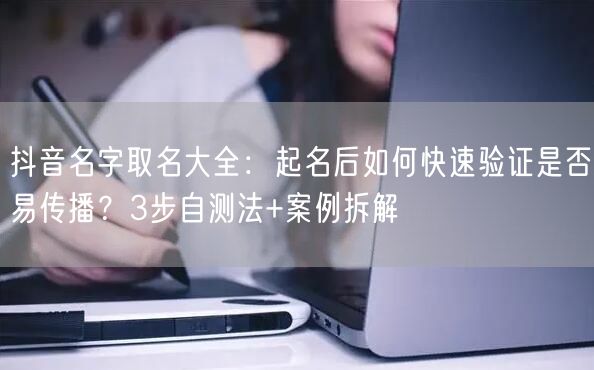 抖音名字取名大全：起名后如何快速验证是否易传播？3步自测法+案例拆解