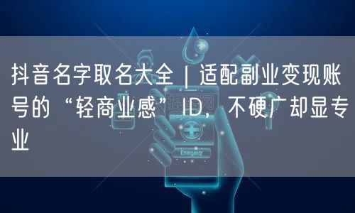 抖音名字取名大全｜适配副业变现账号的“轻商业感”ID，不硬广却显专业