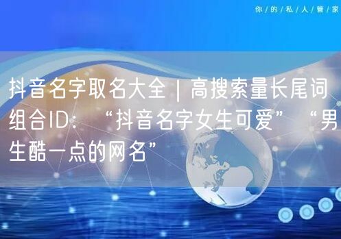 抖音名字取名大全｜高搜索量长尾词组合ID：“抖音名字女生可爱”“男生酷一点的网名