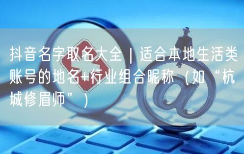 抖音名字取名大全｜适合本地生活类账号的地名+行业组合昵称（如“杭城修眉师”）