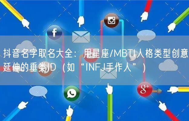 抖音名字取名大全：用星座/MBTI人格类型创意延伸的垂类ID（如“INFJ手作人