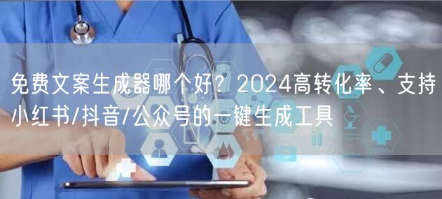 免费文案生成器哪个好？2024高转化率、支持小红书/抖音/公众号的一键生成工具