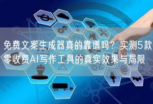 免费文案生成器真的靠谱吗？实测5款零收费AI写作工具的真实效果与局限
