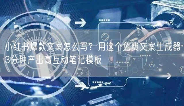 小红书爆款文案怎么写？用这个免费文案生成器3分钟产出高互动笔记模板