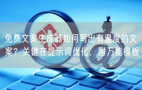 免费文案生成器如何写出有温度的文案？关键在提示词优化，附万能模板