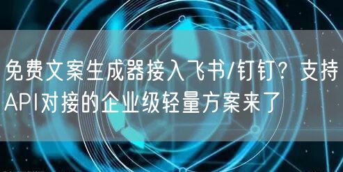免费文案生成器接入飞书/钉钉？支持API对接的企业级轻量方案来了