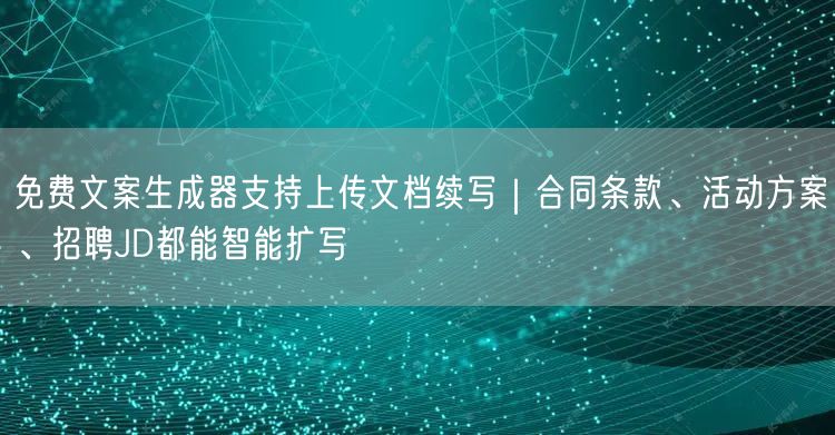 免费文案生成器支持上传文档续写｜合同条款、活动方案、招聘JD都能智能扩写