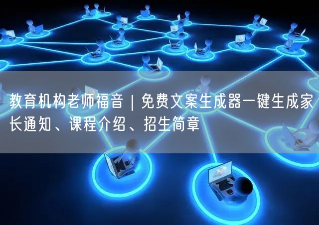 教育机构老师福音｜免费文案生成器一键生成家长通知、课程介绍、招生简章