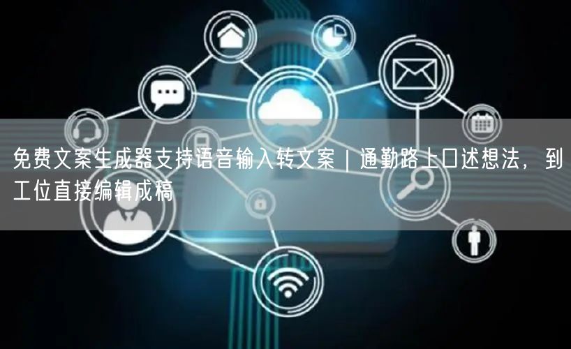免费文案生成器支持语音输入转文案｜通勤路上口述想法，到工位直接编辑成稿
