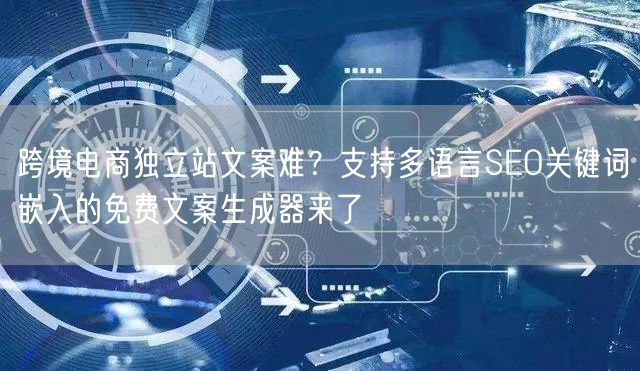 跨境电商独立站文案难？支持多语言SEO关键词嵌入的免费文案生成器来了
