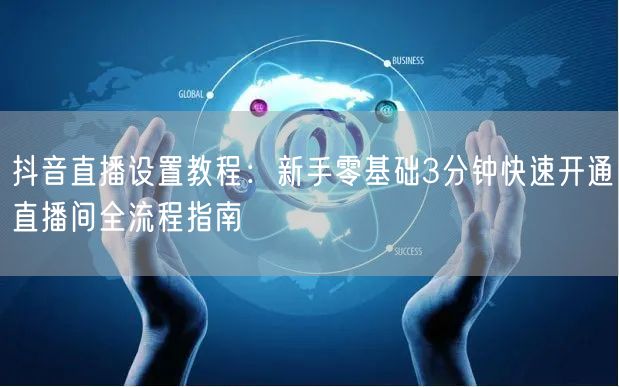 抖音直播设置教程：新手零基础3分钟快速开通直播间全流程指南