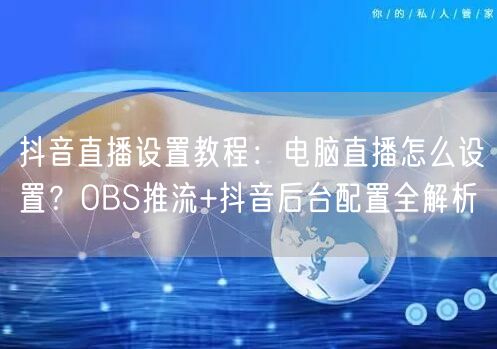 抖音直播设置教程：电脑直播怎么设置？OBS推流+抖音后台配置全解析