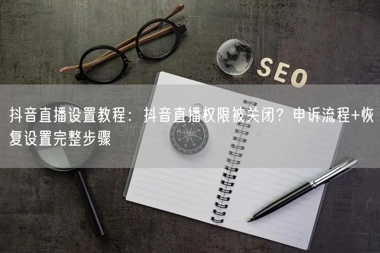 抖音直播设置教程：抖音直播权限被关闭？申诉流程+恢复设置完整步骤