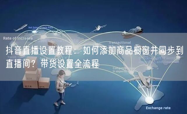 抖音直播设置教程：如何添加商品橱窗并同步到直播间？带货设置全流程