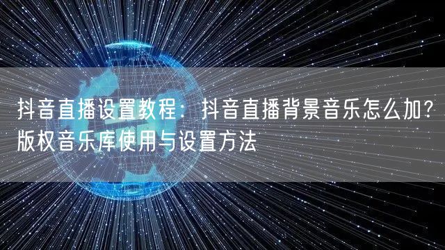 抖音直播设置教程：抖音直播背景音乐怎么加？版权音乐库使用与设置方法