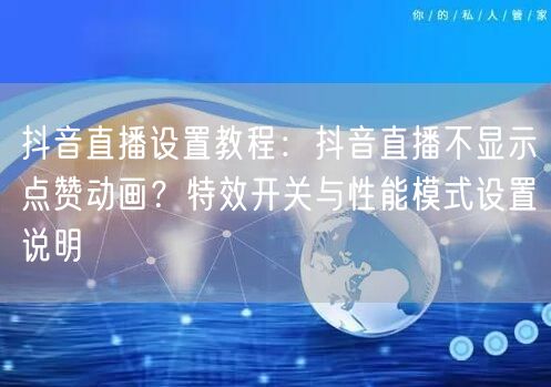 抖音直播设置教程：抖音直播不显示点赞动画？特效开关与性能模式设置说明